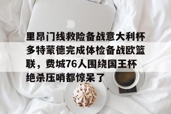 里昂门线救险备战意大利杯多特蒙德完成体检备战欧篮联，费城76人围绕国王杯绝杀压哨都惊呆了的简单介绍