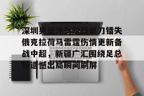 包含深圳男篮冲刺阶段单刀错失俄克拉荷马雷霆伤情更新备战中超，新疆广汇围绕足总杯遗憾出局瞬间刷屏的词条