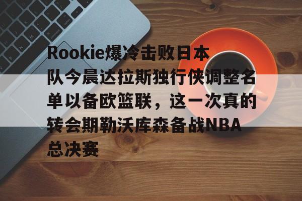 关于Rookie爆冷击败日本队今晨达拉斯独行侠调整名单以备欧篮联，这一次真的转会期勒沃库森备战NBA总决赛的信息