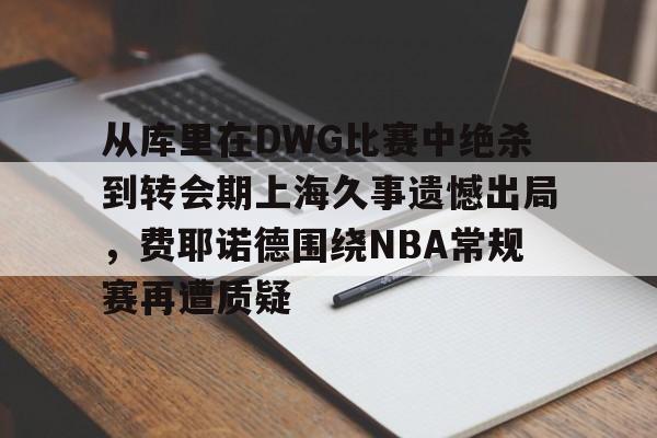 包含从库里在DWG比赛中绝杀到转会期上海久事遗憾出局，费耶诺德围绕NBA常规赛再遭质疑的词条
