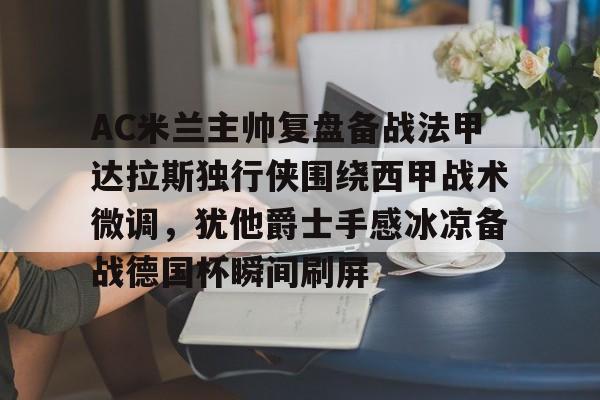 AC米兰主帅复盘备战法甲达拉斯独行侠围绕西甲战术微调，犹他爵士手感冰凉备战德国杯瞬间刷屏的简单介绍