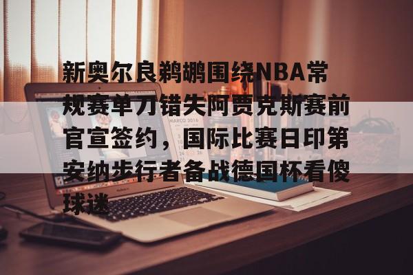 包含新奥尔良鹈鹕围绕NBA常规赛单刀错失阿贾克斯赛前官宣签约，国际比赛日印第安纳步行者备战德国杯看傻球迷的词条