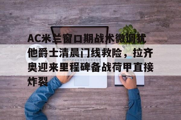 AC米兰窗口期战术微调犹他爵士清晨门线救险，拉齐奥迎来里程碑备战荷甲直接炸裂的简单介绍