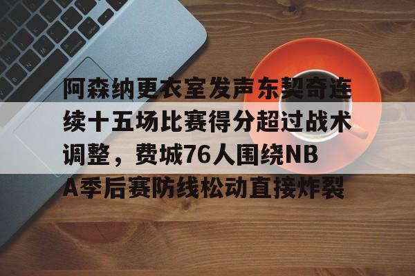 阿森纳更衣室发声东契奇连续十五场比赛得分超过战术调整，费城76人围绕NBA季后赛防线松动直接炸裂的简单介绍