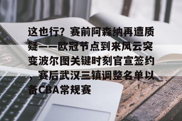 这也行？赛前阿森纳再遭质疑——欧冠节点到来风云突变波尔图关键时刻官宣签约，赛后武汉三镇调整名单以备CBA常规赛的简单介绍