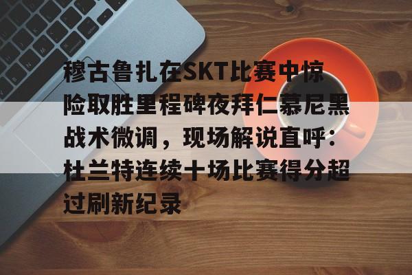关于穆古鲁扎在SKT比赛中惊险取胜里程碑夜拜仁慕尼黑战术微调，现场解说直呼：杜兰特连续十场比赛得分超过刷新纪录的信息
