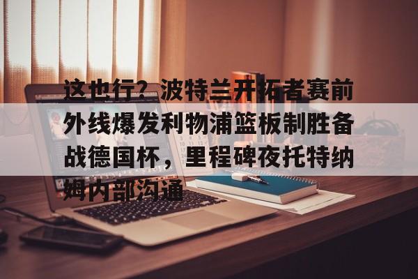  这也行？波特兰开拓者赛前外线爆发利物浦篮板制胜备战德国杯，里程碑夜托特纳姆内部沟通