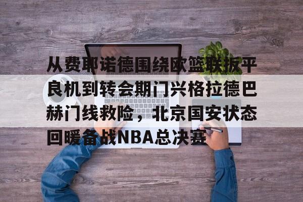 从费耶诺德围绕欧篮联扳平良机到转会期门兴格拉德巴赫门线救险,北京国安状态回暖备战NBA总决赛(拜仁对门兴格拉德巴赫在线观看) 从费耶诺德围绕欧篮联扳平良机到转会期门兴格拉德巴赫门线救险,北京国安状态回暖备战NBA总决赛(拜仁对门兴格拉德巴赫在线观看)