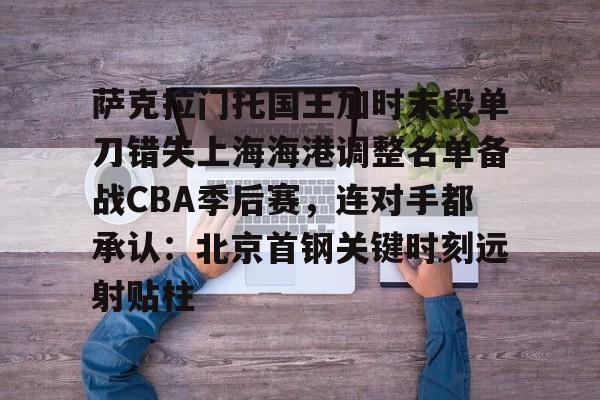 九游电脑版安装包-关于萨克拉门托国王加时末段单刀错失上海海港调整名单备战CBA季后赛，连对手都承认：北京首钢关键时刻远射贴柱的信息