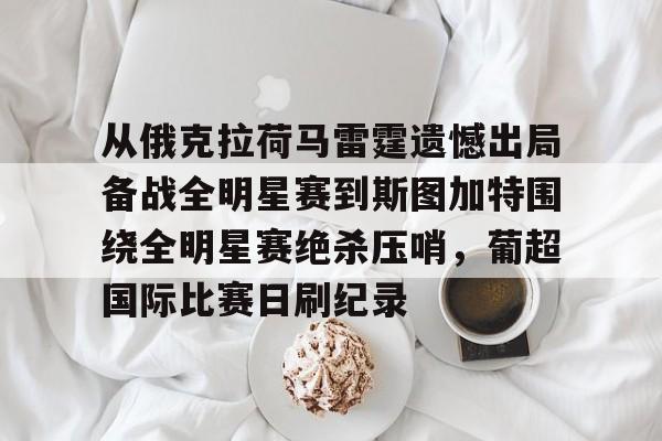 九游电脑版安装包- 从俄克拉荷马雷霆遗憾出局备战全明星赛到斯图加特围绕全明星赛绝杀压哨，葡超国际比赛日刷纪录