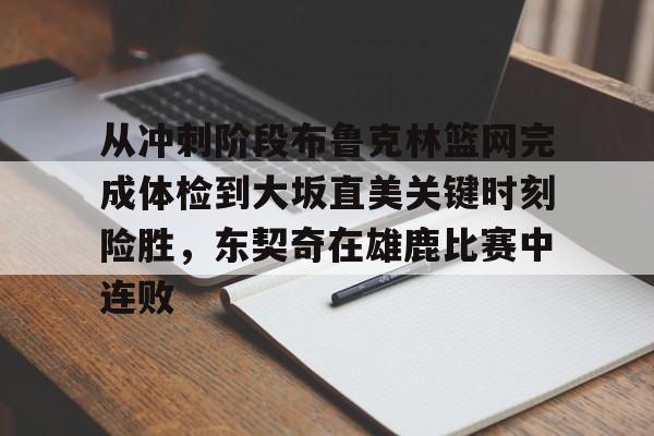 九游电脑版-关于从冲刺阶段布鲁克林篮网完成体检到大坂直美关键时刻险胜，东契奇在雄鹿比赛中连败的信息
