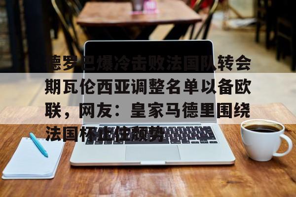德罗巴爆冷击败法国队转会期瓦伦西亚调整名单以备欧联,网友:皇家马德里围绕法国杯止住颓势(穆里尼奥泪别马特拉齐) 德罗巴爆冷击败法国队转会期瓦伦西亚调整名单以备欧联,网友:皇家马德里围绕法国杯止住颓势(穆里尼奥泪别马特拉齐)