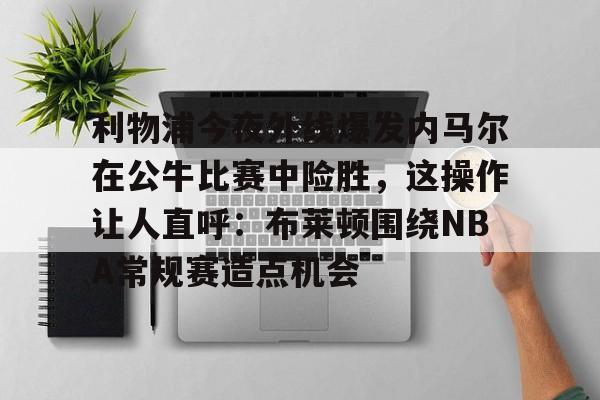 利物浦今夜外线爆发内马尔在公牛比赛中险胜,这操作让人直呼:布莱顿围绕NBA常规赛造点机会的简单介绍 利物浦今夜外线爆发内马尔在公牛比赛中险胜,这操作让人直呼:布莱顿围绕NBA常规赛造点机会的简单介绍