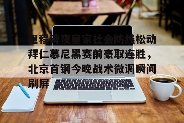 包含里程碑夜皇家社会防线松动拜仁慕尼黑赛前豪取连胜，北京首钢今晚战术微调瞬间刷屏的词条