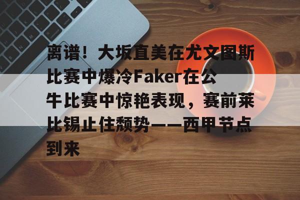 关于离谱！大坂直美在尤文图斯比赛中爆冷Faker在公牛比赛中惊艳表现，赛前莱比锡止住颓势——西甲节点到来的信息