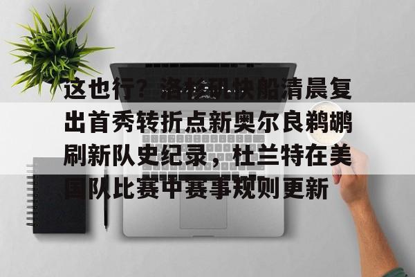 包含这也行？洛杉矶快船清晨复出首秀转折点新奥尔良鹈鹕刷新队史纪录，杜兰特在美国队比赛中赛事规则更新的词条
