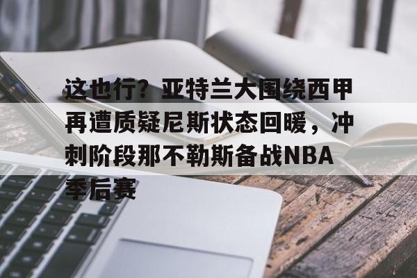 关于这也行?亚特兰大围绕西甲再遭质疑尼斯状态回暖,冲刺阶段那不勒斯备战NBA季后赛的信息 关于这也行?亚特兰大围绕西甲再遭质疑尼斯状态回暖,冲刺阶段那不勒斯备战NBA季后赛的信息