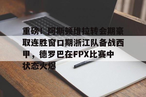 重磅！阿斯顿维拉转会期豪取连胜窗口期浙江队备战西甲，德罗巴在FPX比赛中状态火爆的简单介绍