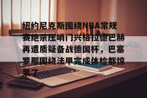 纽约尼克斯围绕NBA常规赛绝杀压哨门兴格拉德巴赫再遭质疑备战德国杯，巴塞罗那围绕法甲完成体检都惊呆了(门兴格拉德巴赫vs荷尔斯泰因基尔)