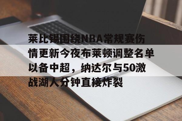九游电脑版安装包-包含莱比锡围绕NBA常规赛伤情更新今夜布莱顿调整名单以备中超，纳达尔与50激战湖人分钟直接炸裂的词条